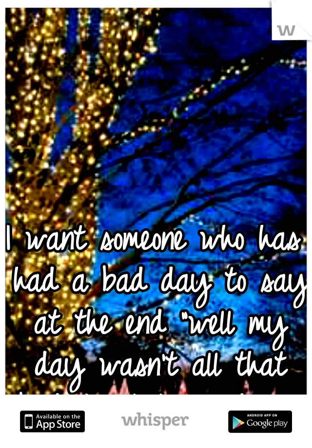 I want someone who has had a bad day to say at the end "well my day wasn't all that bad. I got to see her" 