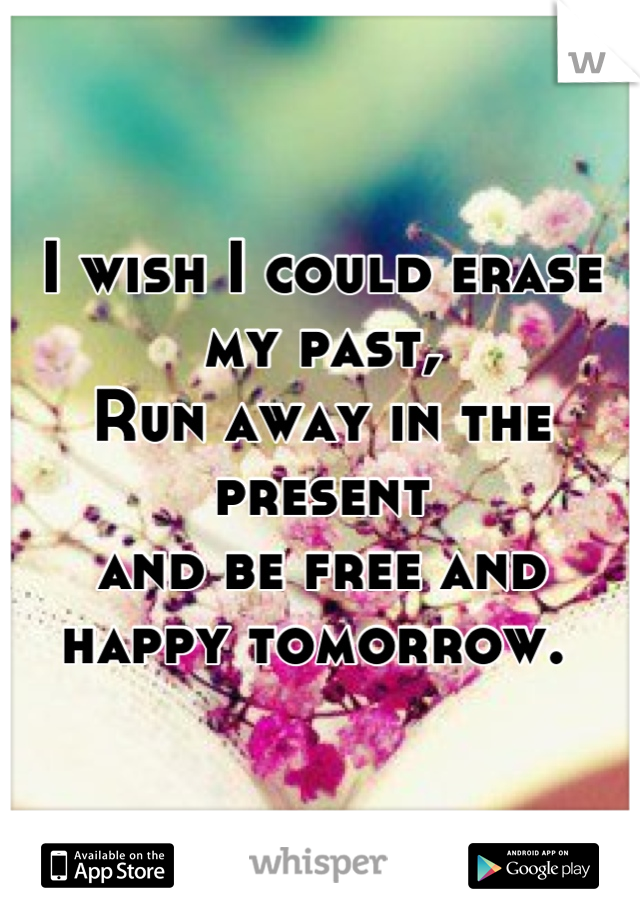 I wish I could erase my past,
Run away in the present 
and be free and happy tomorrow. 