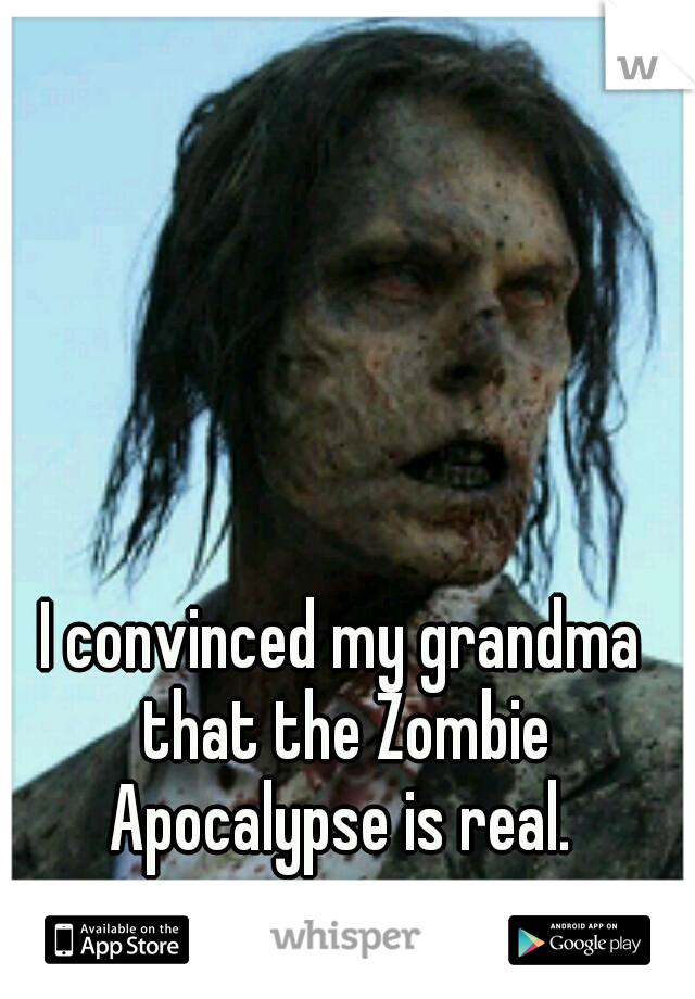 I convinced my grandma that the Zombie Apocalypse is real. 
