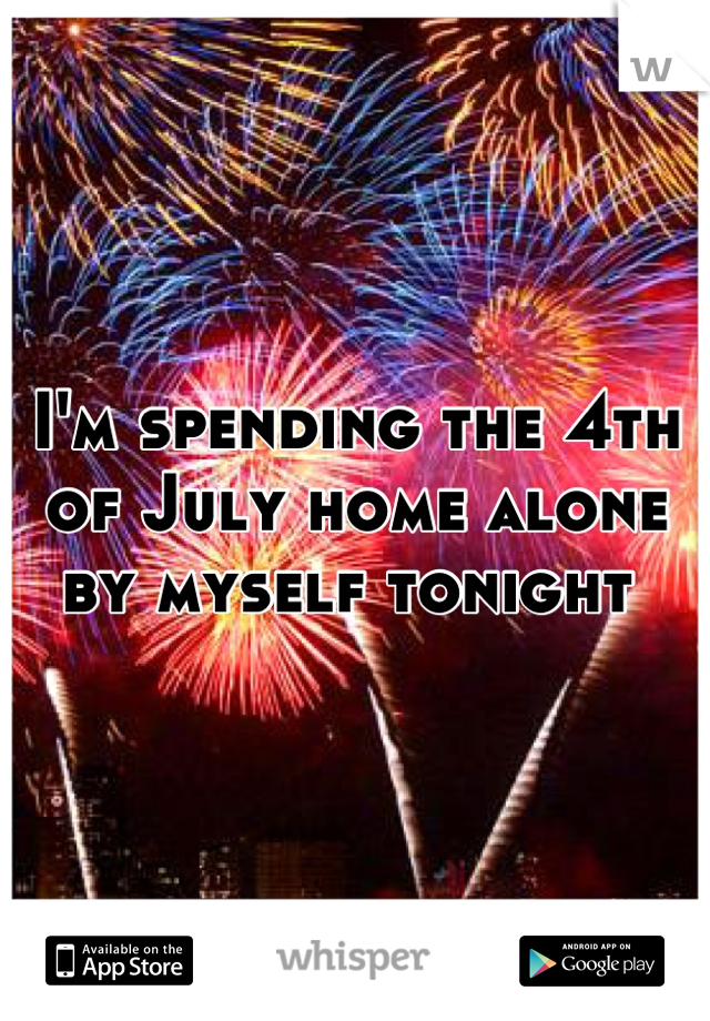 I'm spending the 4th of July home alone by myself tonight 