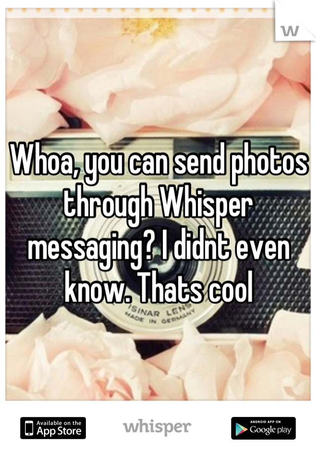 Whoa, you can send photos through Whisper messaging? I didnt even know. Thats cool