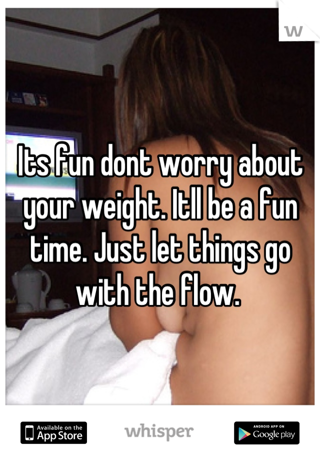 Its fun dont worry about your weight. Itll be a fun time. Just let things go with the flow. 