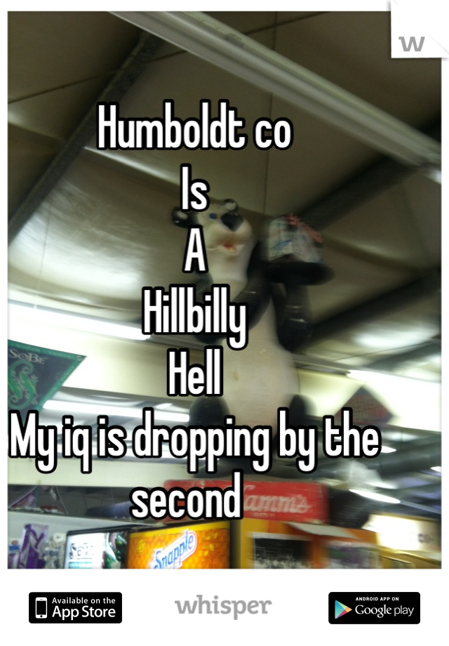 Humboldt co 
Is 
A
Hillbilly 
Hell
My iq is dropping by the second  