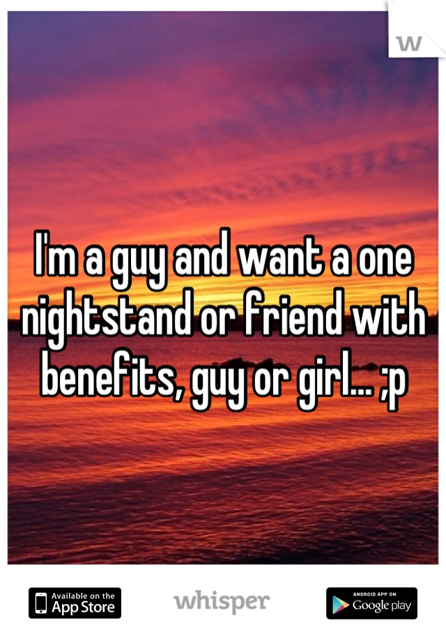 I'm a guy and want a one nightstand or friend with benefits, guy or girl... ;p