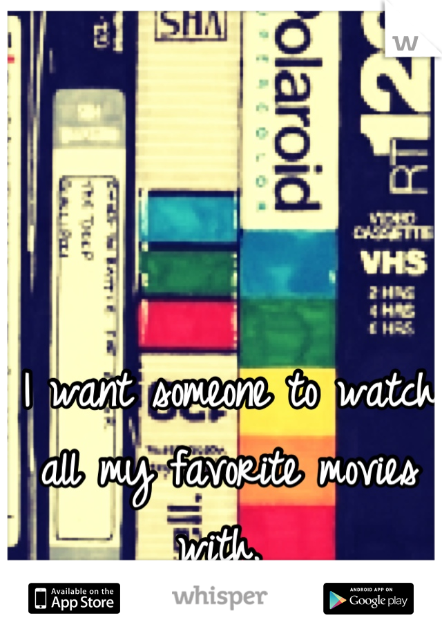 I want someone to watch all my favorite movies with. 