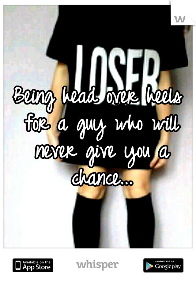Being head over heels for a guy who will never give you a chance...