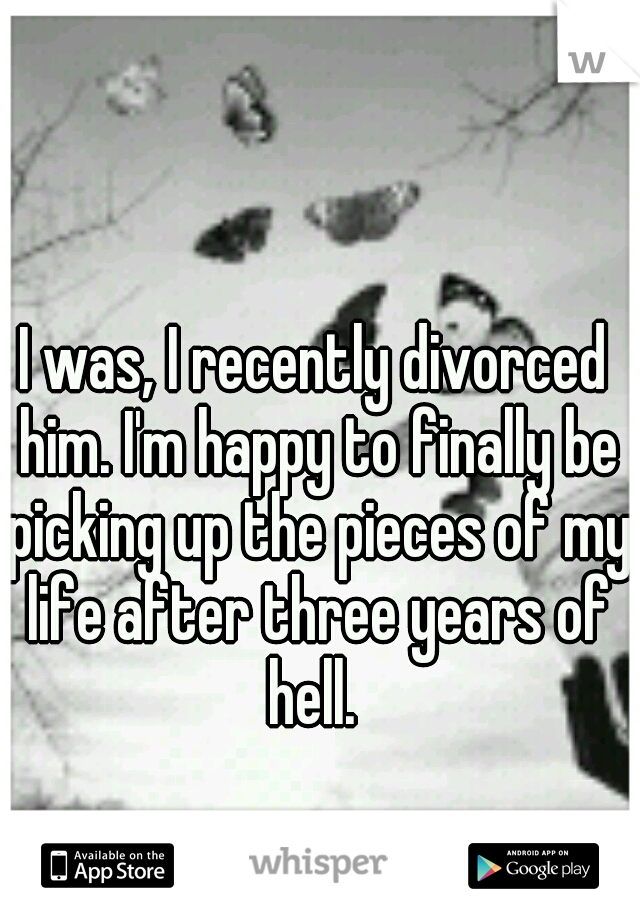 I was, I recently divorced him. I'm happy to finally be picking up the pieces of my life after three years of hell. 