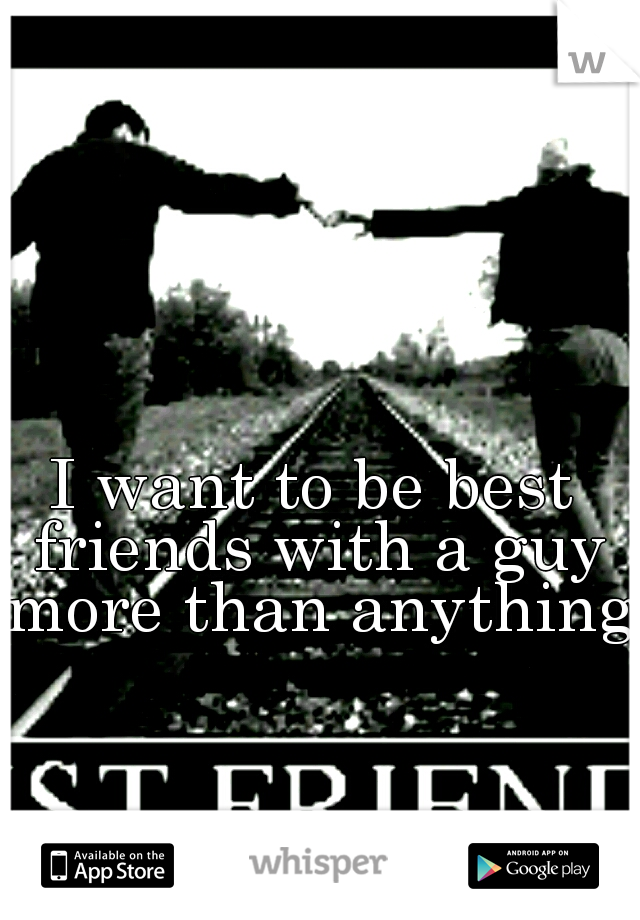I want to be best friends with a guy more than anything