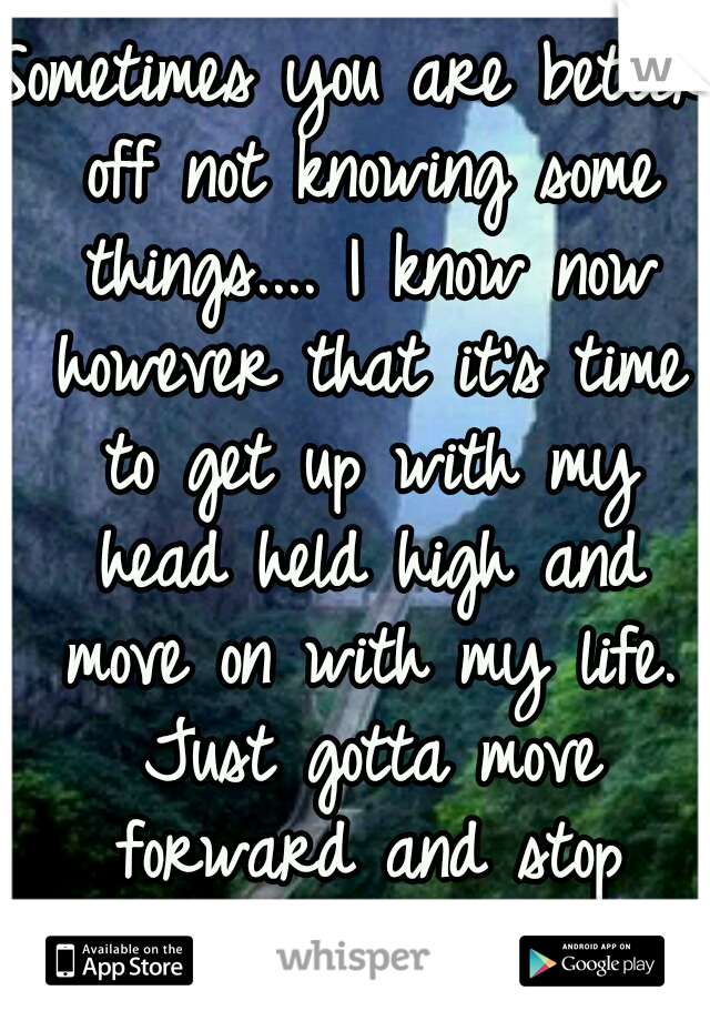 Sometimes you are better off not knowing some things.... I know now however that it's time to get up with my head held high and move on with my life. Just gotta move forward and stop looking back. 