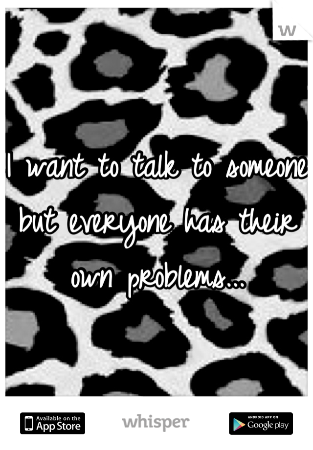 I want to talk to someone but everyone has their own problems...
