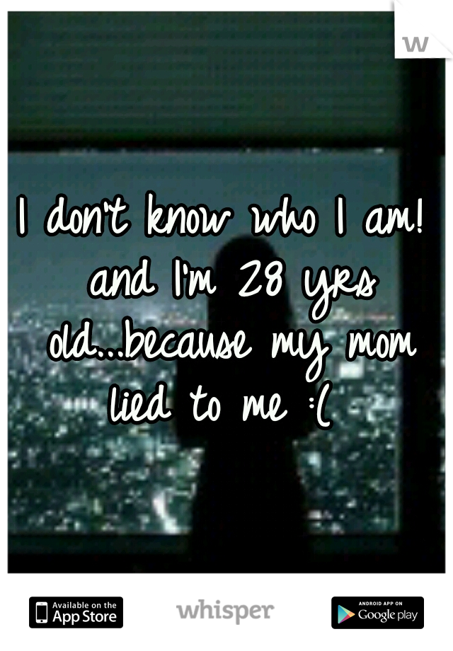 I don't know who I am! and I'm 28 yrs old...because my mom lied to me :( 