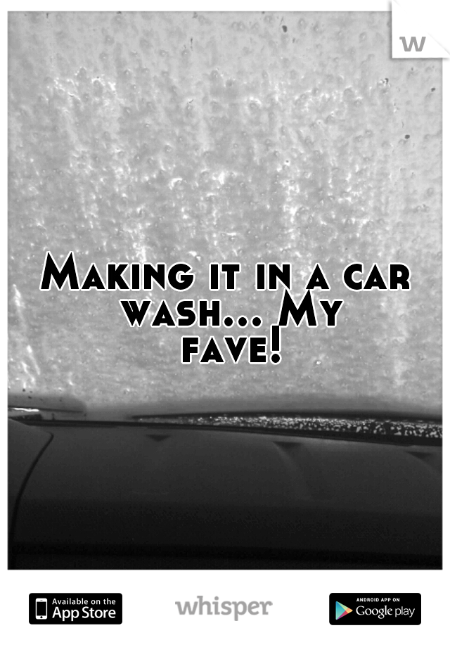 Making it in a car wash... My fave!