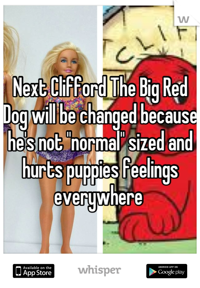 Next Clifford The Big Red Dog will be changed because he's not "normal" sized and hurts puppies feelings everywhere 
