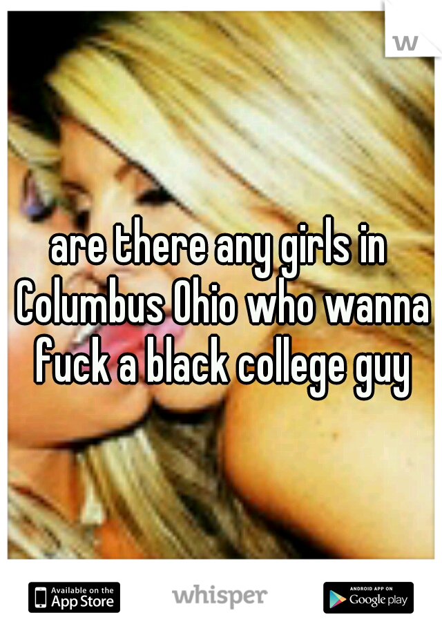 are there any girls in Columbus Ohio who wanna fuck a black college guy