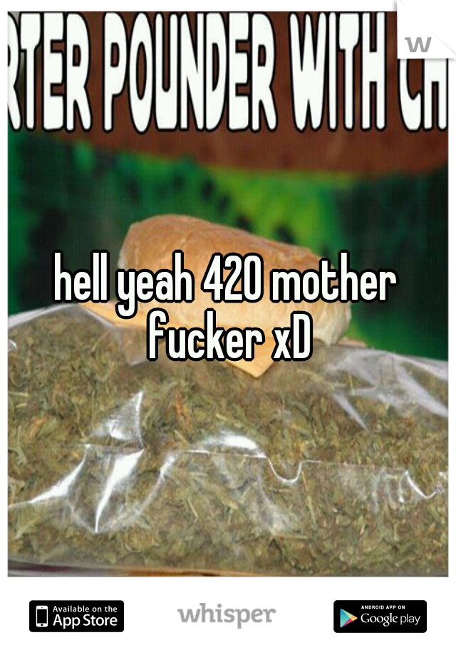 hell yeah 420 mother fucker xD