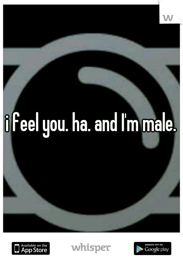 i feel you. ha. and I'm male.