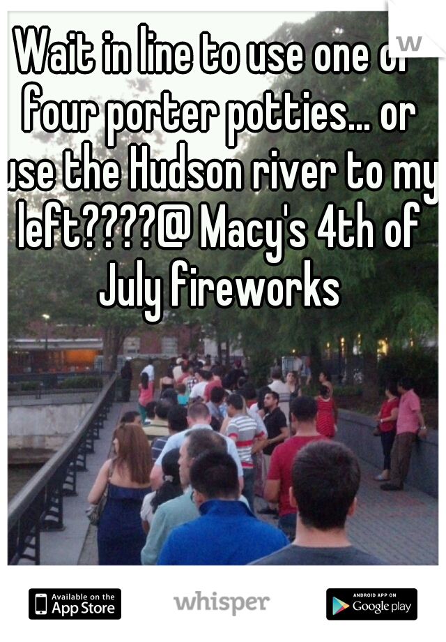 Wait in line to use one of four porter potties... or use the Hudson river to my left????@ Macy's 4th of July fireworks