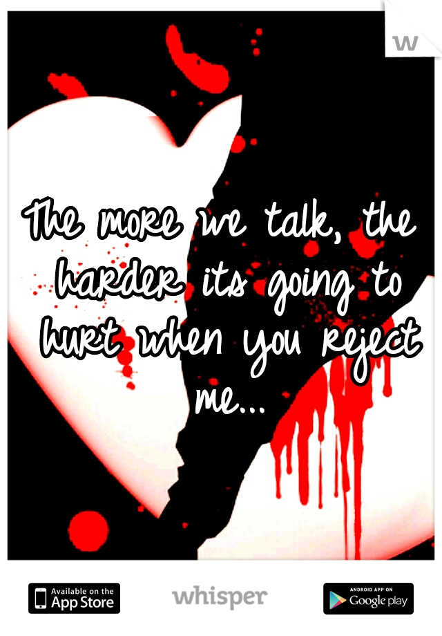 The more we talk, the harder its going to hurt when you reject me...