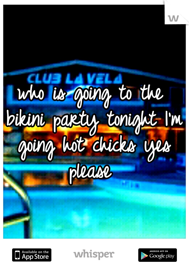 who is going to the bikini party tonight I'm going hot chicks yes please 