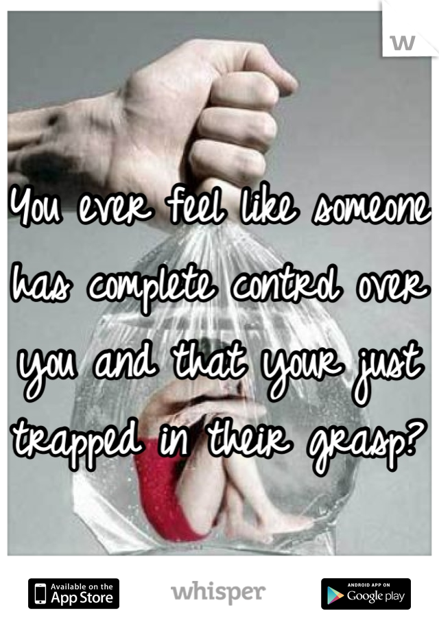 You ever feel like someone has complete control over you and that your just trapped in their grasp? 