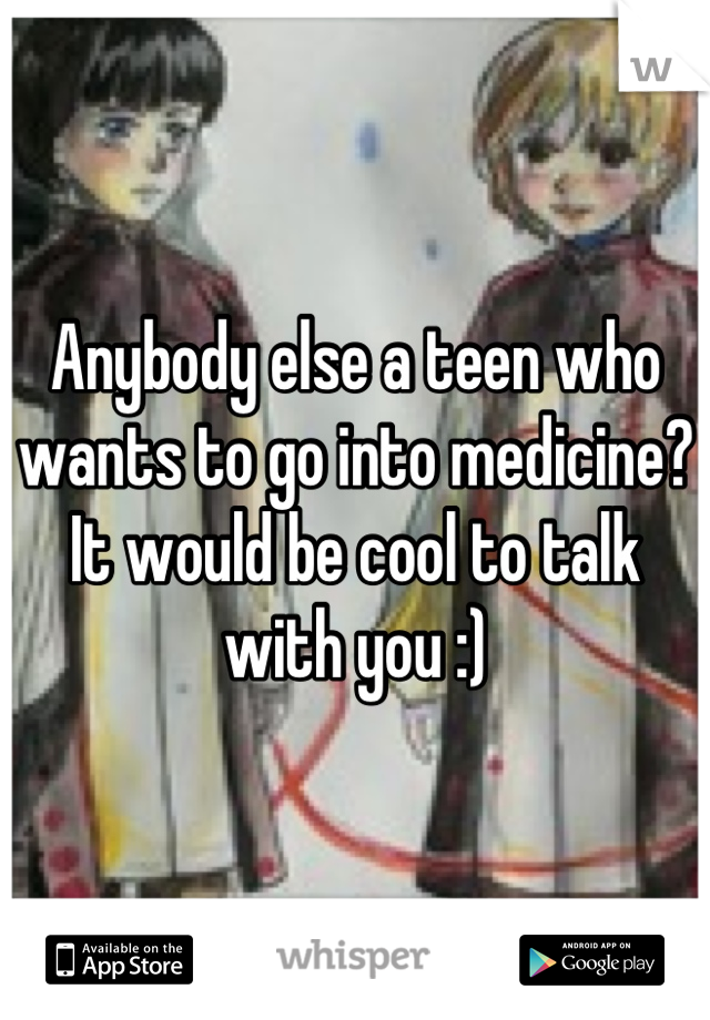 Anybody else a teen who wants to go into medicine? It would be cool to talk with you :)