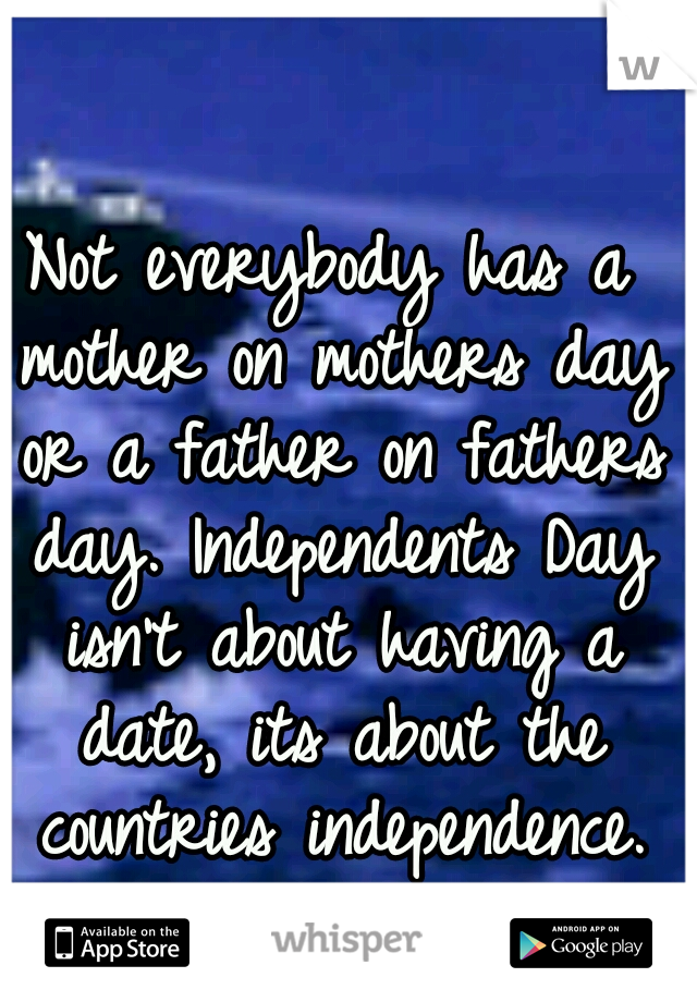 Not everybody has a mother on mothers day or a father on fathers day. Independents Day isn't about having a date, its about the countries independence.