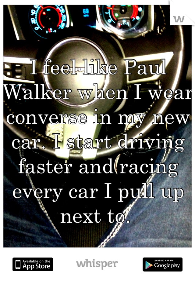 I feel like Paul Walker when I wear converse in my new car. I start driving faster and racing every car I pull up next to. 