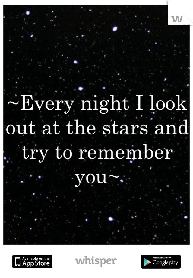 ~Every night I look out at the stars and try to remember you~