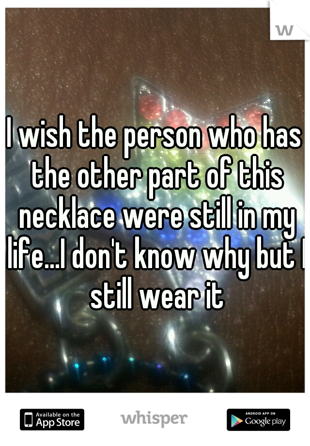 I wish the person who has the other part of this necklace were still in my life...I don't know why but I still wear it