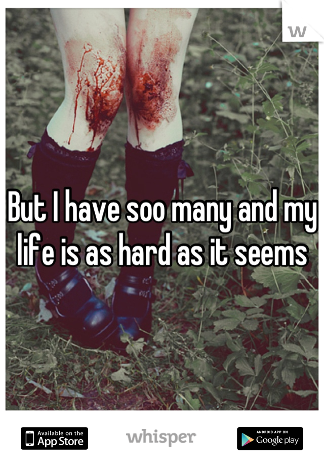 But I have soo many and my life is as hard as it seems