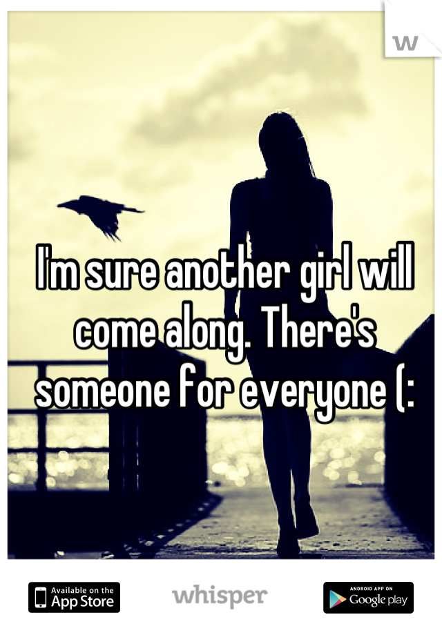 I'm sure another girl will come along. There's someone for everyone (: