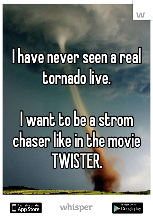 I have never seen a real tornado live.

I want to be a strom chaser like in the movie TWISTER.
