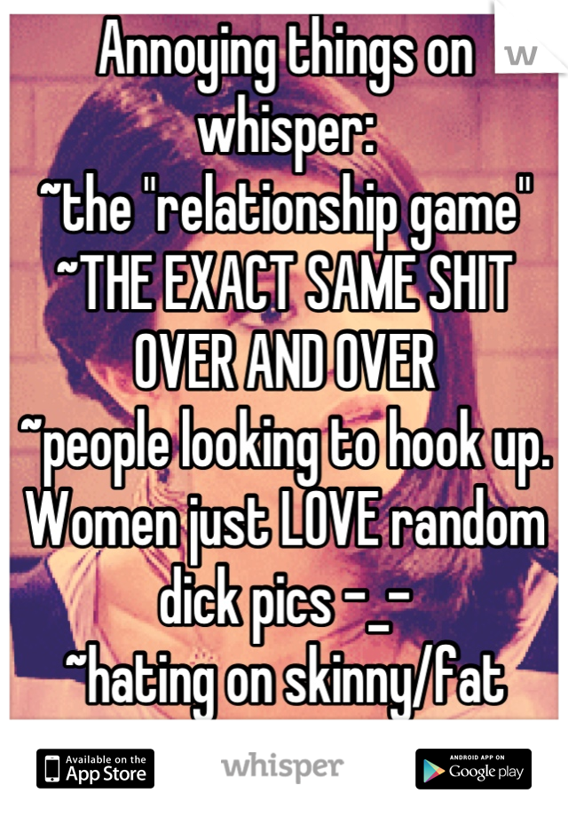 Annoying things on whisper:
~the "relationship game" 
~THE EXACT SAME SHIT OVER AND OVER
~people looking to hook up. Women just LOVE random dick pics -_-
~hating on skinny/fat women

What annoys you?