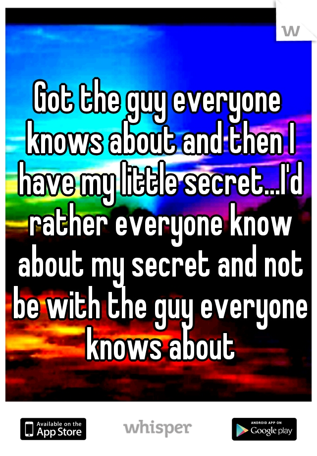 Got the guy everyone knows about and then I have my little secret...I'd rather everyone know about my secret and not be with the guy everyone knows about