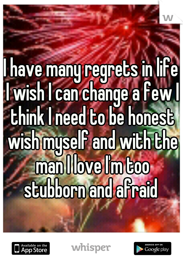 I have many regrets in life I wish I can change a few I think I need to be honest wish myself and with the man I love I'm too stubborn and afraid 