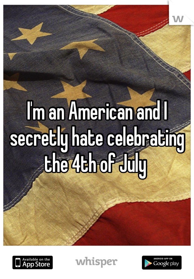 I'm an American and I secretly hate celebrating the 4th of July 