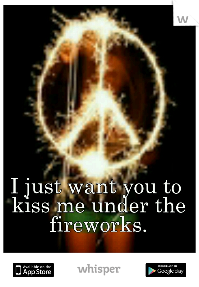 I just want you to kiss me under the fireworks.