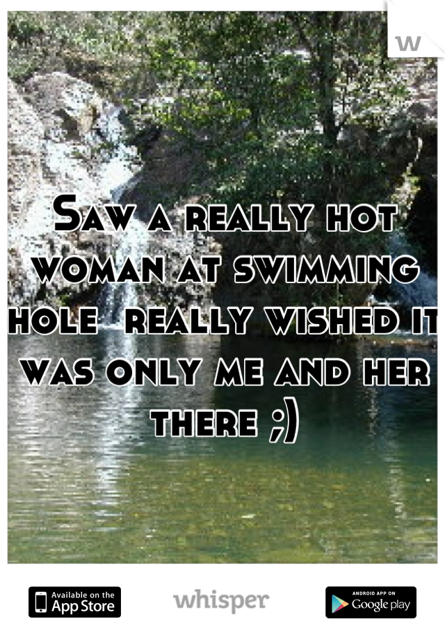 Saw a really hot woman at swimming hole  really wished it was only me and her there ;)
