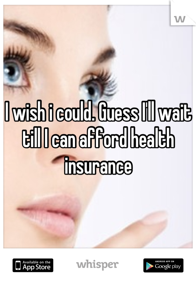 I wish i could. Guess I'll wait till I can afford health insurance
