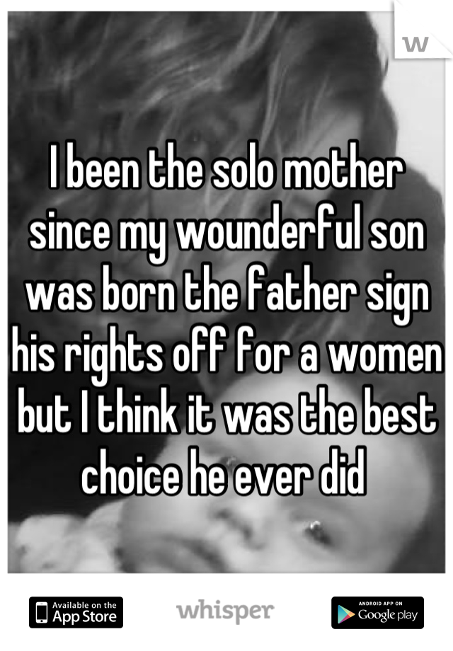 I been the solo mother since my wounderful son was born the father sign his rights off for a women but I think it was the best choice he ever did 