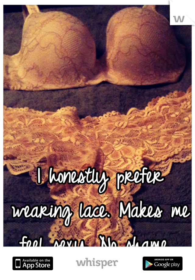 I honestly prefer wearing lace. Makes me feel sexy. No shame...