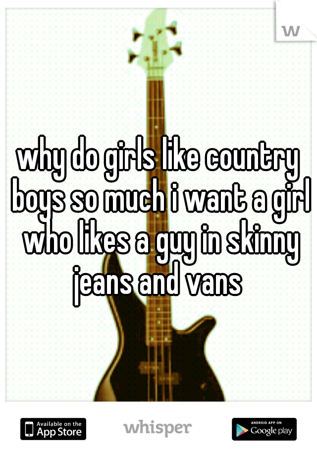 why do girls like country boys so much i want a girl who likes a guy in skinny jeans and vans 