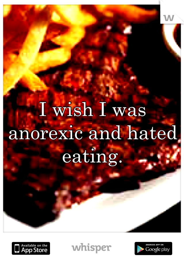 I wish I was anorexic and hated eating.