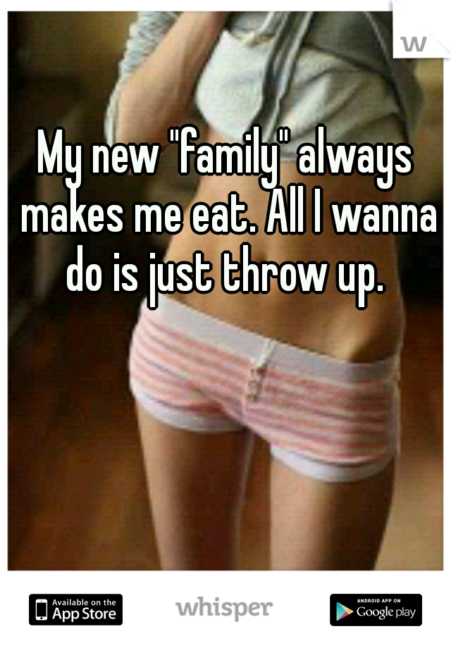 My new "family" always makes me eat. All I wanna do is just throw up. 