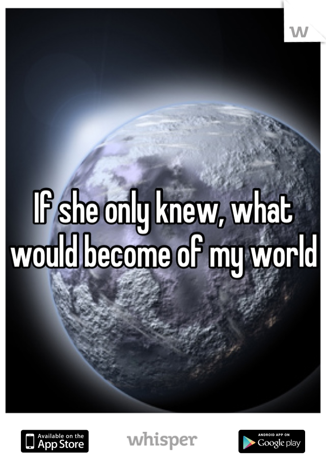 If she only knew, what would become of my world