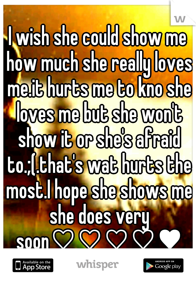 I wish she could show me how much she really loves me.it hurts me to kno she loves me but she won't show it or she's afraid to.;(.that's wat hurts the most.I hope she shows me she does very soon♡♡♡♡♥♥
