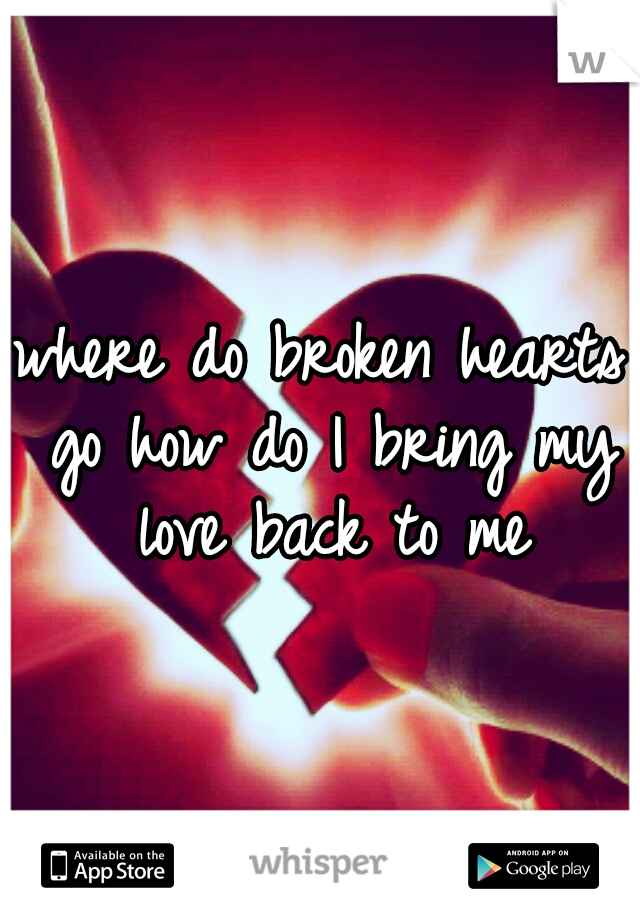 where do broken hearts go how do I bring my love back to me