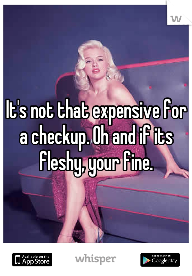 It's not that expensive for a checkup. Oh and if its fleshy, your fine.