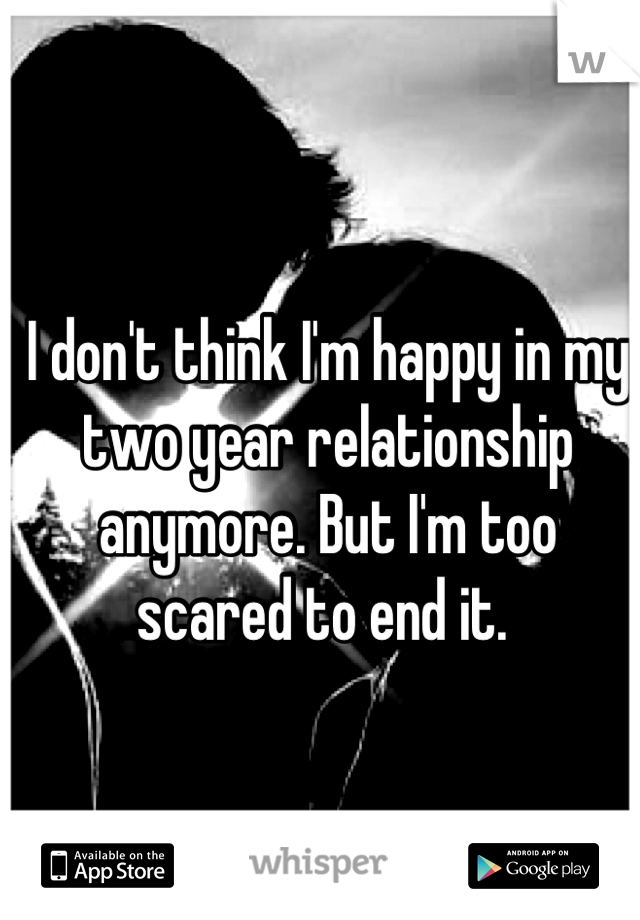 I don't think I'm happy in my two year relationship anymore. But I'm too scared to end it. 