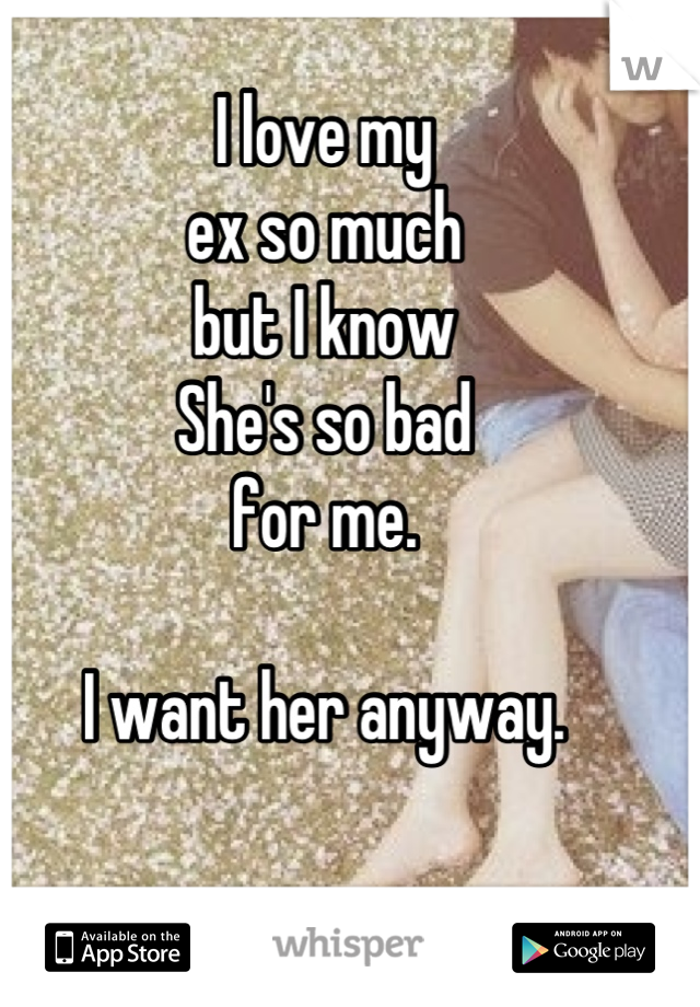 I love my
ex so much
but I know
She's so bad
for me.

I want her anyway.